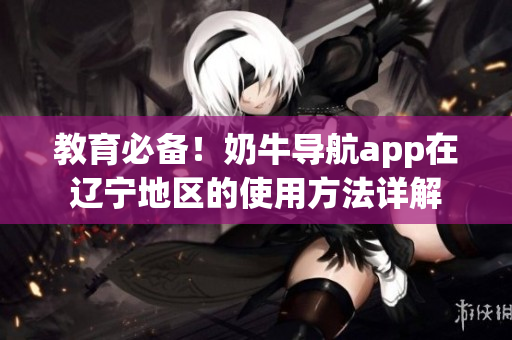 教育必備！奶牛導(dǎo)航app在遼寧地區(qū)的使用方法詳解