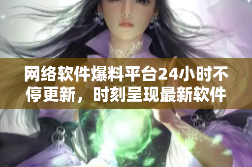 網(wǎng)絡(luò)軟件爆料平臺24小時不停更新，時刻呈現(xiàn)最新軟件動態(tài)