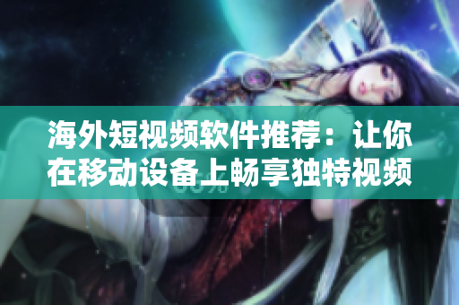 海外短視頻軟件推薦：讓你在移動設(shè)備上暢享獨(dú)特視頻體驗(yàn)