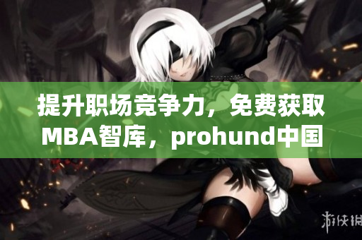 提升職場競爭力，免費獲取MBA智庫，prohund中國免費版助你獲得成功