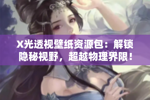 X光透視壁紙資源包：解鎖隱秘視野，超越物理界限！