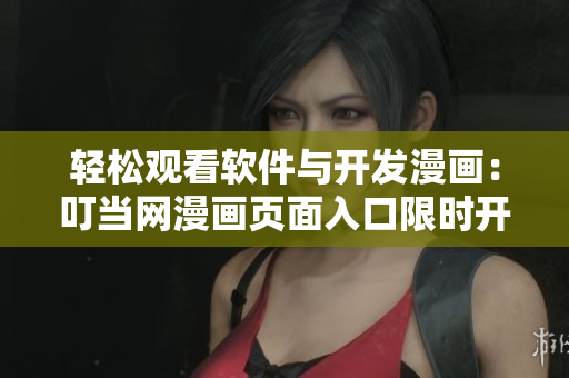 輕松觀看軟件與開發(fā)漫畫：叮當(dāng)網(wǎng)漫畫頁面入口限時開放！