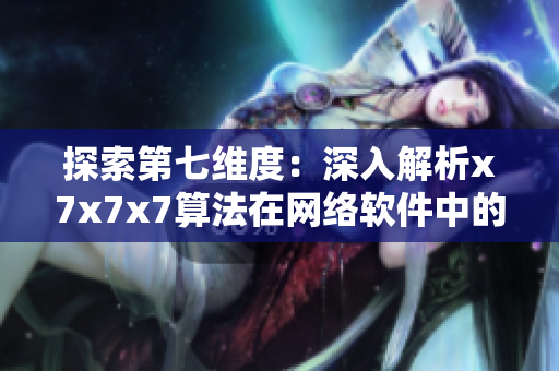 探索第七維度：深入解析x7x7x7算法在網(wǎng)絡軟件中的應用