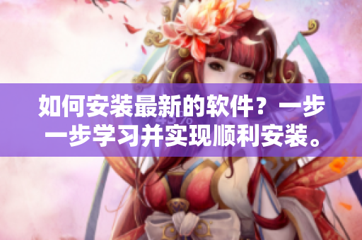 如何安裝最新的軟件？一步一步學(xué)習(xí)并實(shí)現(xiàn)順利安裝。