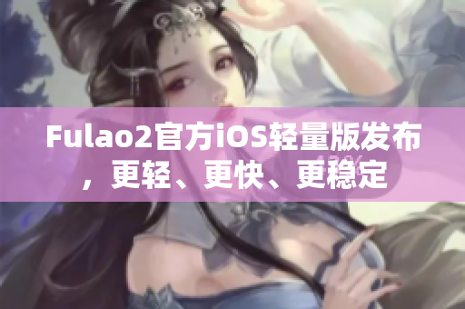 Fulao2官方iOS輕量版發(fā)布，更輕、更快、更穩(wěn)定