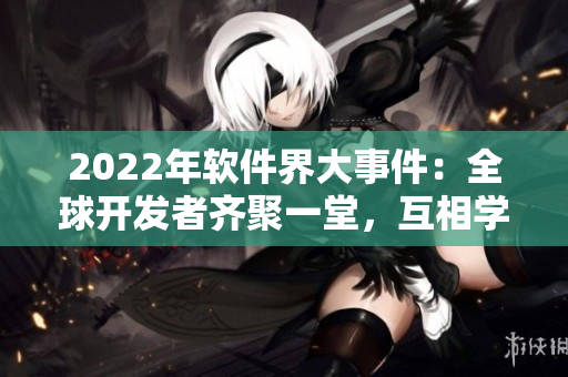 2022年軟件界大事件：全球開發(fā)者齊聚一堂，互相學(xué)習(xí)交流！
