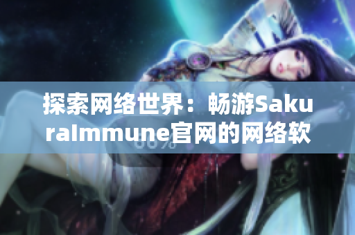 探索網(wǎng)絡(luò)世界：暢游SakuraImmune官網(wǎng)的網(wǎng)絡(luò)軟件新品
