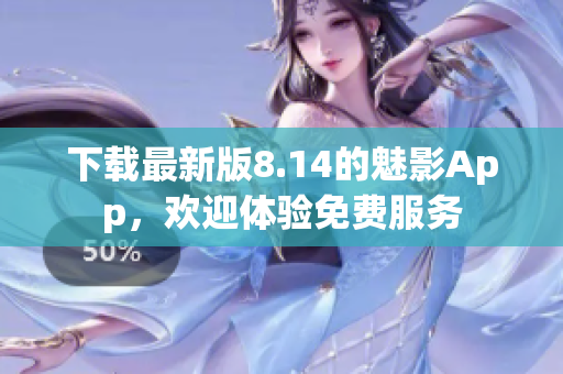 下載最新版8.14的魅影App，歡迎體驗(yàn)免費(fèi)服務(wù)