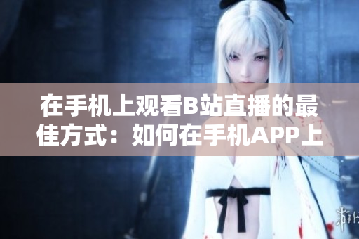 在手機上觀看B站直播的最佳方式：如何在手機APP上觀賞B站直播？