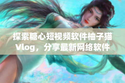 探索糖心短視頻軟件柚子貓Vlog，分享最新網(wǎng)絡軟件使用技巧