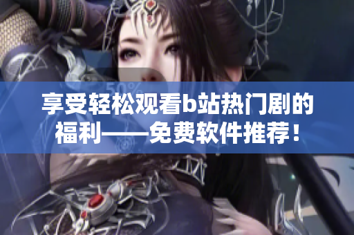 享受輕松觀看b站熱門劇的福利——免費(fèi)軟件推薦！