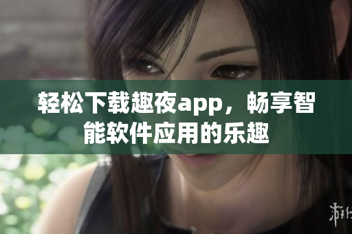 輕松下載趣夜app，暢享智能軟件應(yīng)用的樂趣