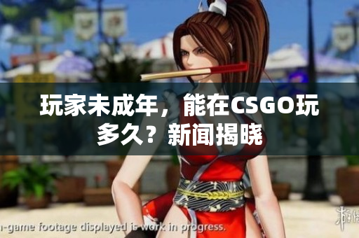 玩家未成年，能在CSGO玩多久？新聞揭曉
