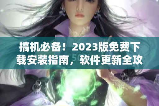 搞機(jī)必備！2023版免費(fèi)下載安裝指南，軟件更新全攻略