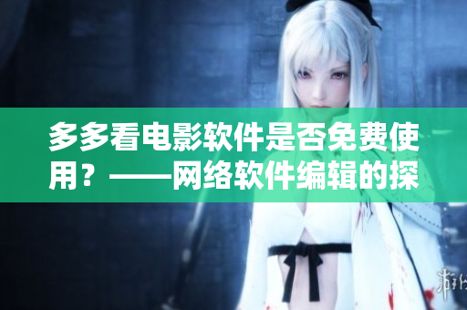 多多看電影軟件是否免費使用？——網(wǎng)絡軟件編輯的探索與分析