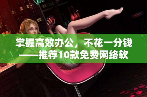 掌握高效辦公，不花一分錢——推薦10款免費網(wǎng)絡(luò)軟件