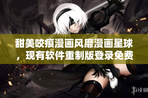 甜美咬痕漫畫風(fēng)靡漫畫星球，現(xiàn)有軟件重制版登錄免費漫畫天堂