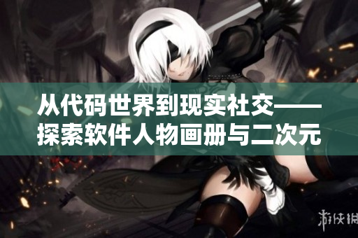從代碼世界到現(xiàn)實(shí)社交——探索軟件人物畫冊與二次元元素融合的可能性