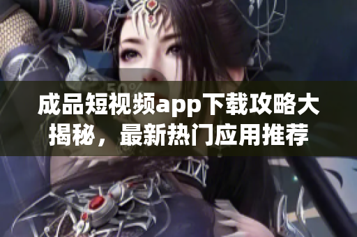 成品短視頻app下載攻略大揭秘，最新熱門應(yīng)用推薦