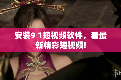 安裝9 1短視頻軟件，看最新精彩短視頻!