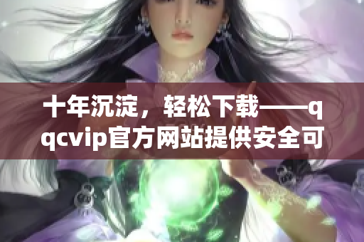 十年沉淀，輕松下載——qqcvip官方網(wǎng)站提供安全可靠的軟件下載