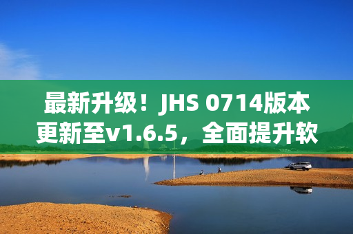 最新升級！JHS 0714版本更新至v1.6.5，全面提升軟件效能