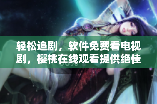 輕松追劇，軟件免費(fèi)看電視劇，櫻桃在線觀看提供絕佳觀影體驗(yàn)！
