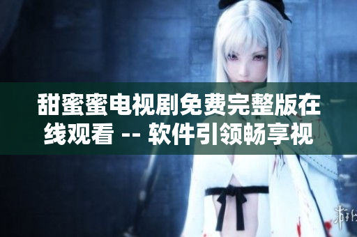 甜蜜蜜電視劇免費(fèi)完整版在線觀看 -- 軟件引領(lǐng)暢享視聽樂趣