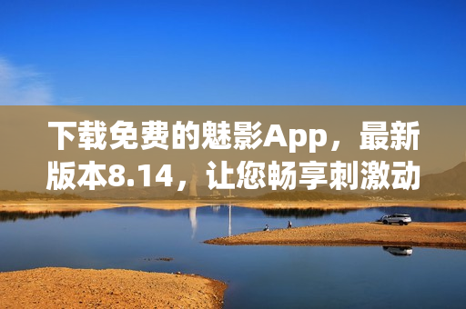 下載免費(fèi)的魅影App，最新版本8.14，讓您暢享刺激動(dòng)作游戲！
