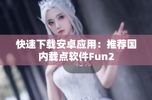 快速下載安卓應(yīng)用：推薦國內(nèi)載點(diǎn)軟件Fun2