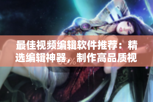 最佳視頻編輯軟件推薦：精選編輯神器，制作高品質(zhì)視頻