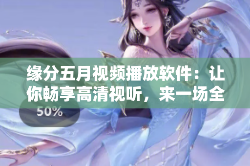 緣分五月視頻播放軟件：讓你暢享高清視聽(tīng)，來(lái)一場(chǎng)全新的視聽(tīng)盛宴