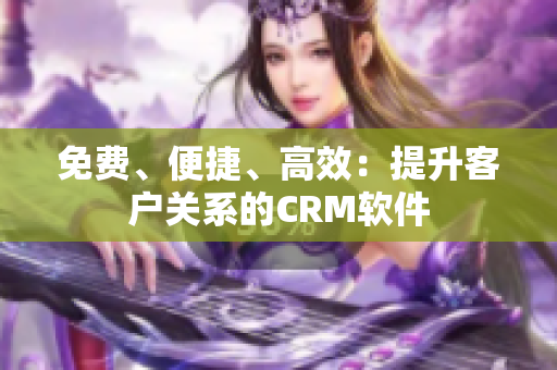 免費(fèi)、便捷、高效：提升客戶關(guān)系的CRM軟件