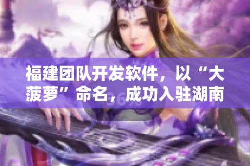 福建團隊開發(fā)軟件，以“大菠蘿”命名，成功入駐湖南教育網(wǎng)導航