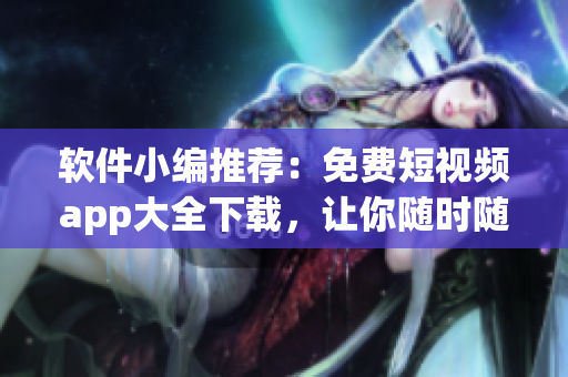 軟件小編推薦：免費短視頻app大全下載，讓你隨時隨地暢享精彩視頻！