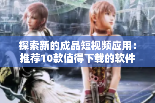 探索新的成品短視頻應用：推薦10款值得下載的軟件