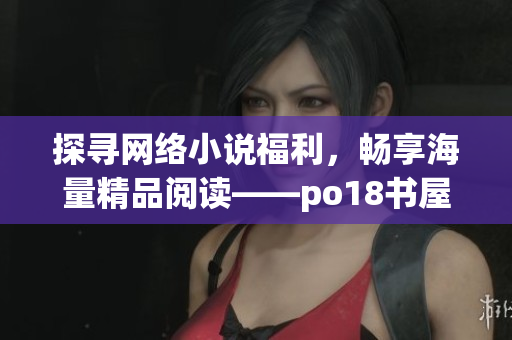 探尋網(wǎng)絡小說福利，暢享海量精品閱讀——po18書屋全方位評測