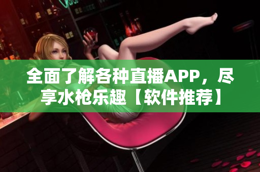 全面了解各種直播APP，盡享水槍樂趣【軟件推薦】
