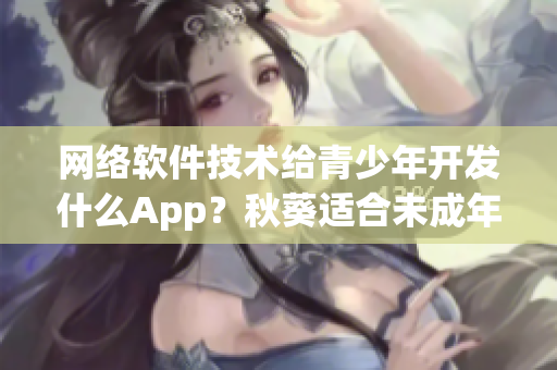 網(wǎng)絡(luò)軟件技術(shù)給青少年開發(fā)什么App？秋葵適合未成年人飲食嗎？