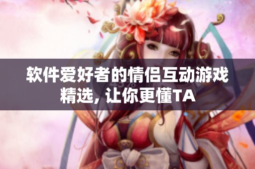 軟件愛好者的情侶互動(dòng)游戲精選, 讓你更懂TA