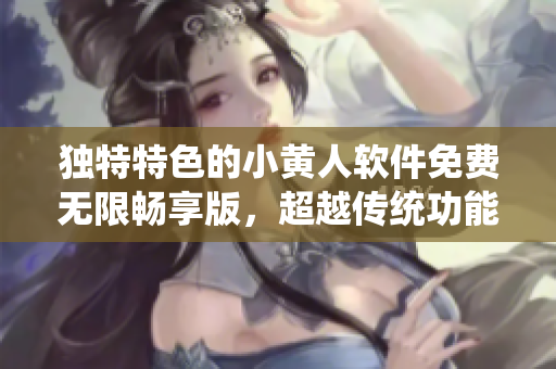 獨(dú)特特色的小黃人軟件免費(fèi)無(wú)限暢享版，超越傳統(tǒng)功能，暢快體驗(yàn)無(wú)限樂(lè)趣。