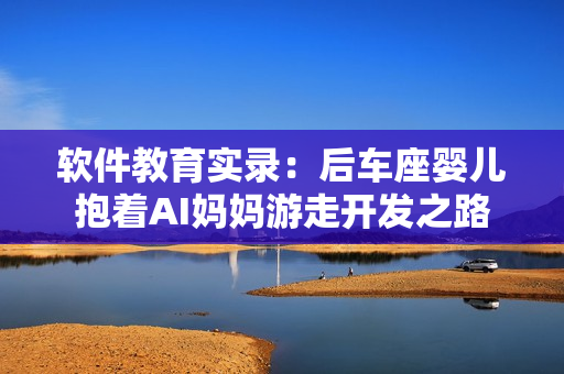 軟件教育實(shí)錄：后車(chē)座嬰兒抱著AI媽媽游走開(kāi)發(fā)之路