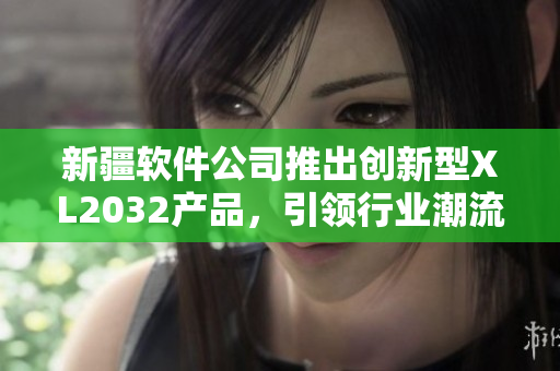 新疆軟件公司推出創(chuàng)新型XL2032產(chǎn)品，引領(lǐng)行業(yè)潮流