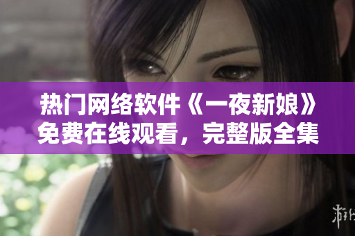 熱門網(wǎng)絡(luò)軟件《一夜新娘》免費(fèi)在線觀看，完整版全集一鍵播放