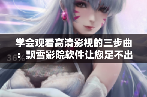 學(xué)會觀看高清影視的三步曲：飄雪影院軟件讓您足不出戶暢享電影