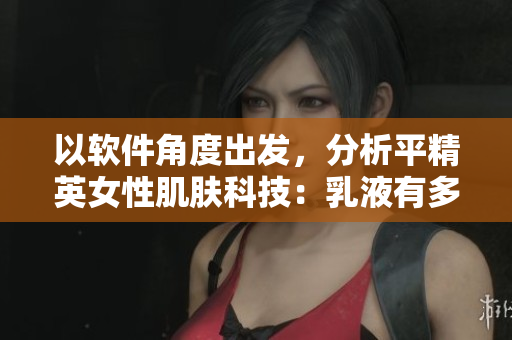 以軟件角度出發(fā)，分析平精英女性肌膚科技：乳液有多白？