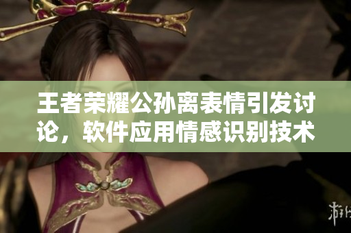 王者榮耀公孫離表情引發(fā)討論，軟件應(yīng)用情感識別技術(shù) 深度解析