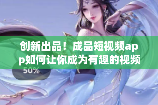 創(chuàng)新出品！成品短視頻app如何讓你成為有趣的視頻制作者？