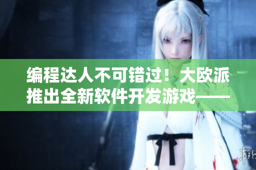 編程達(dá)人不可錯(cuò)過！大歐派推出全新軟件開發(fā)游戲——拔蘿卜編程挑戰(zhàn)
