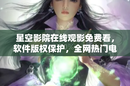 星空影院在線觀影免費看，軟件版權保護，全網熱門電影盡在其中